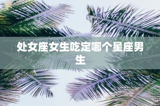 处女座女生吃定哪个星座男生