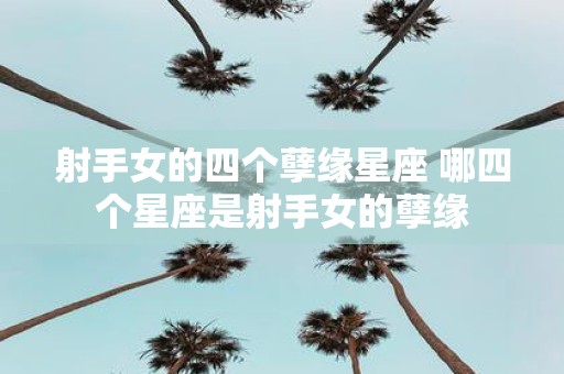 射手女的四个孽缘星座 哪四个星座是射手女的孽缘