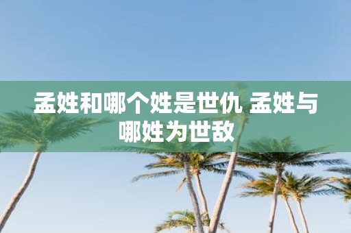 孟姓和哪个姓是世仇 孟姓与哪姓为世敌