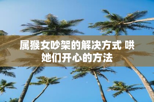 属猴女吵架的解决方式 哄她们开心的方法