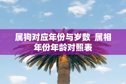 属狗对应年份与岁数 属相年份年龄对照表