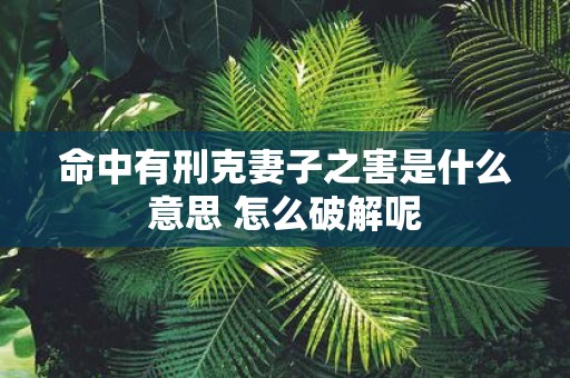 命中有刑克妻子之害是什么意思 怎么破解呢