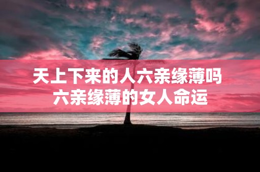 天上下来的人六亲缘薄吗 六亲缘薄的女人命运