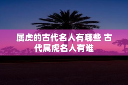 属虎的古代名人有哪些 古代属虎名人有谁