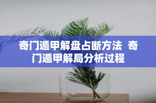 奇门遁甲解盘占断方法 奇门遁甲解局分析过程