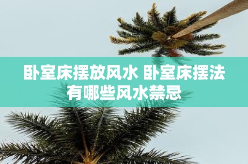 卧室床摆放风水 卧室床摆法有哪些风水禁忌