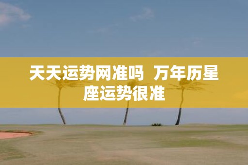 天天运势网准吗 万年历星座运势很准