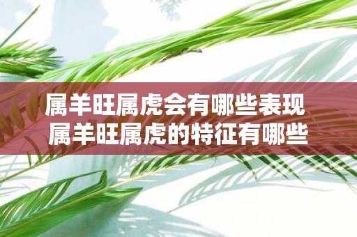 属羊旺属虎会有哪些表现 属羊旺属虎的特征有哪些