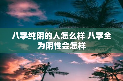 八字纯阴的人怎么样 八字全为阴性会怎样