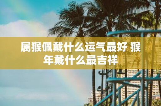 属猴佩戴什么运气最好 猴年戴什么最吉祥