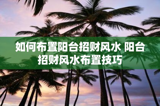 如何布置阳台招财风水 阳台招财风水布置技巧
