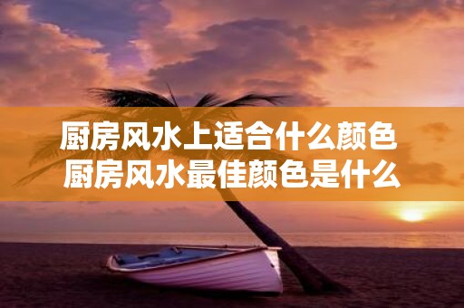 厨房风水上适合什么颜色 厨房风水最佳颜色是什么