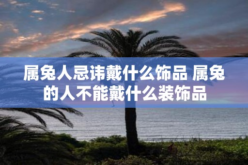 属兔人忌讳戴什么饰品 属兔的人不能戴什么装饰品