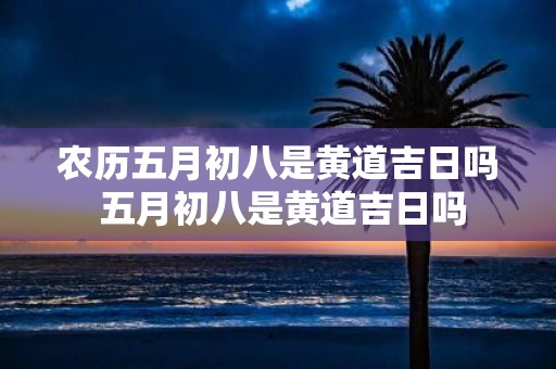 农历五月初八是黄道吉日吗 五月初八是黄道吉日吗