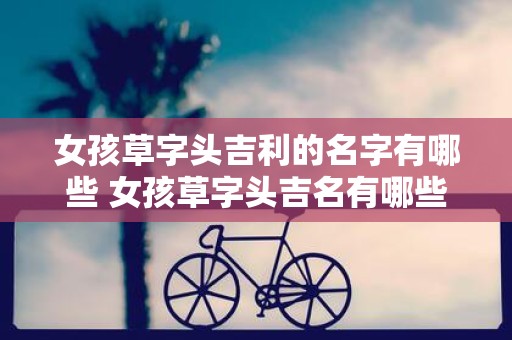 女孩草字头吉利的名字有哪些 女孩草字头吉名有哪些