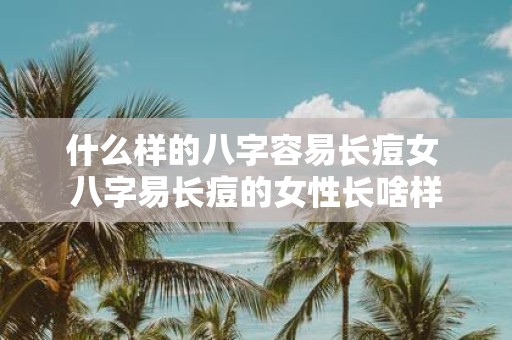什么样的八字容易长痘女 八字易长痘的女性长啥样