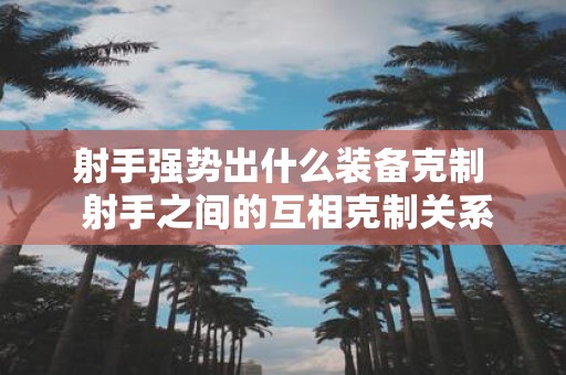 射手强势出什么装备克制 射手之间的互相克制关系