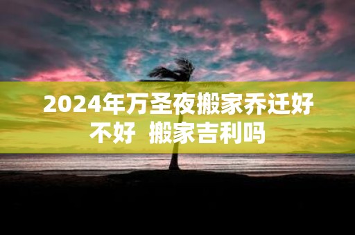 2025年万圣夜搬家乔迁好不好 搬家吉利吗