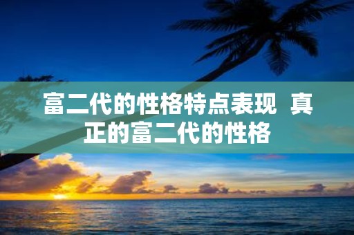 富二代的性格特点表现 真正的富二代的性格