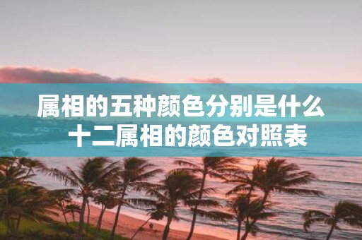 属相的五种颜色分别是什么 十二属相的颜色对照表
