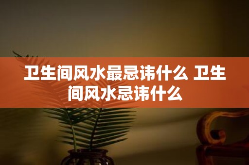 卫生间风水最忌讳什么 卫生间风水忌讳什么