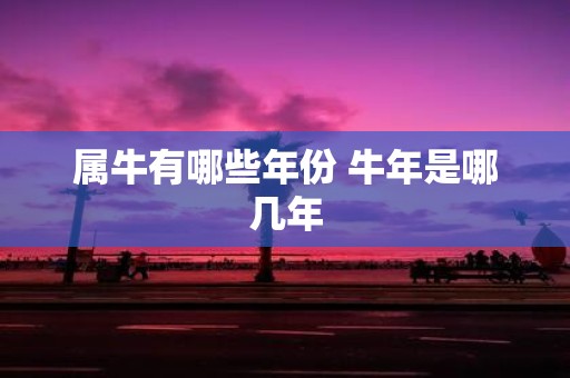属牛有哪些年份 牛年是哪几年