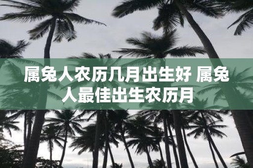 属兔人农历几月出生好 属兔人最佳出生农历月