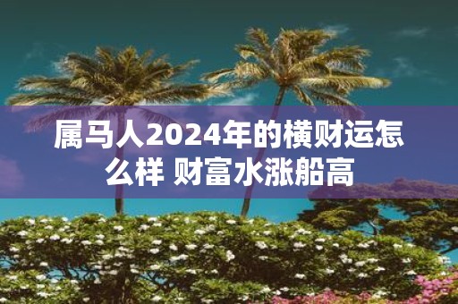 属马人2025年的横财运怎么样 财富水涨船高