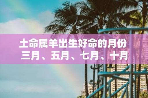土命属羊出生好命的月份 三月、五月、七月、十月