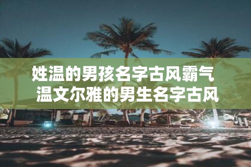 姓温的男孩名字古风霸气 温文尔雅的男生名字古风