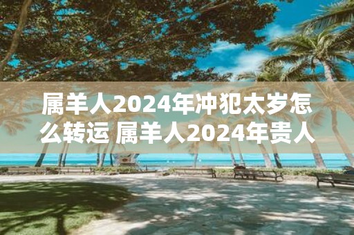 属羊人2025年冲犯太岁怎么转运 属羊人2025年贵人是什么生肖