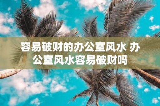 容易破财的办公室风水 办公室风水容易破财吗