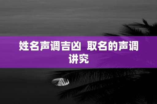 姓名声调吉凶 取名的声调讲究