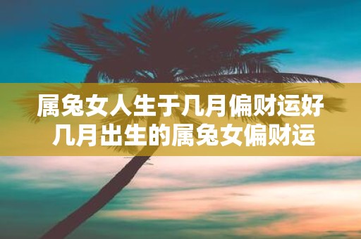 属兔女人生于几月偏财运好 几月出生的属兔女偏财运佳