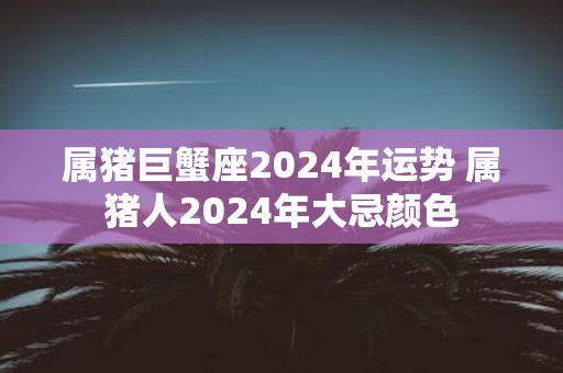 属猪巨蟹座2025年运势 属猪人2025年大忌颜色