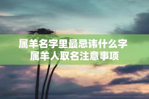 属羊名字里最忌讳什么字 属羊人取名注意事项