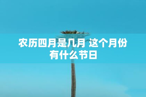 农历四月是几月 这个月份有什么节日