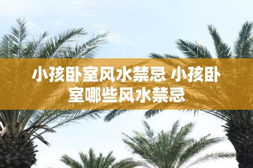 小孩卧室风水禁忌 小孩卧室哪些风水禁忌