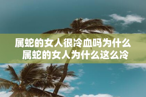 属蛇的女人很冷血吗为什么  属蛇的女人为什么这么冷漠
