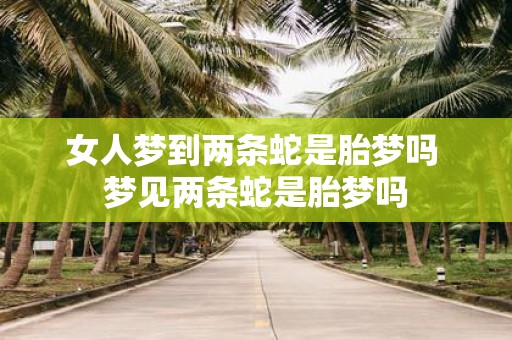 女人梦到两条蛇是胎梦吗 梦见两条蛇是胎梦吗