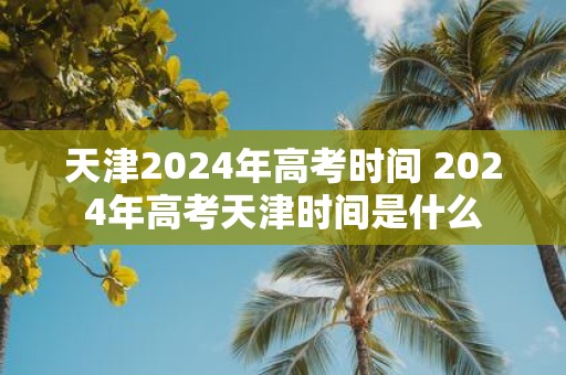 天津2025年高考时间 2025年高考天津时间是什么