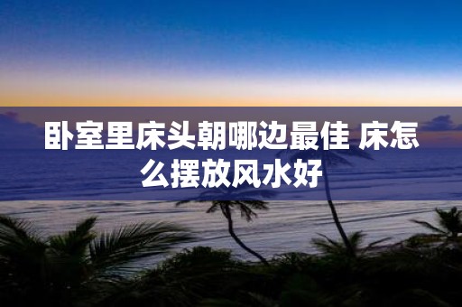 卧室里床头朝哪边最佳 床怎么摆放风水好