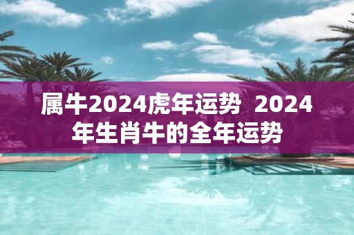 属牛2025虎年运势 2025年生肖牛的全年运势