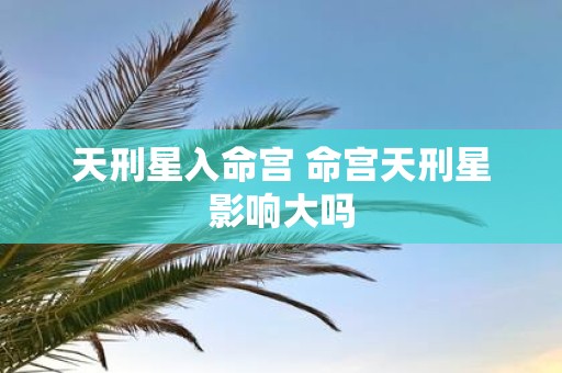 天刑星入命宫 命宫天刑星影响大吗
