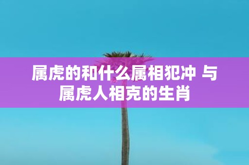 属虎的和什么属相犯冲 与属虎人相克的生肖