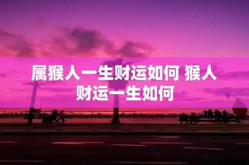 属猴人一生财运如何 猴人财运一生如何