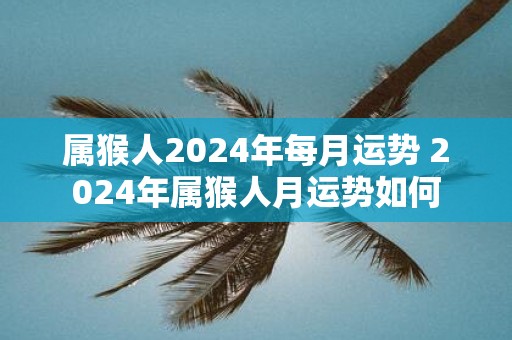 属猴人2025年每月运势 2025年属猴人月运势如何