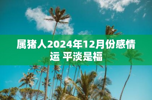 属猪人2025年12月份感情运 平淡是福