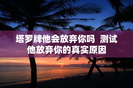 塔罗牌他会放弃你吗 测试他放弃你的真实原因