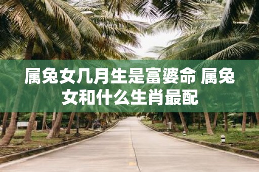 属兔女几月生是富婆命 属兔女和什么生肖最配